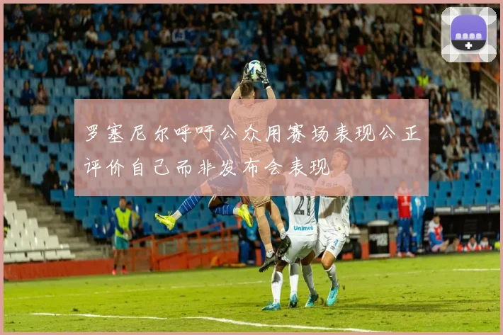 罗塞尼尔呼吁公众用赛场表现公正评价自己而非发布会表现