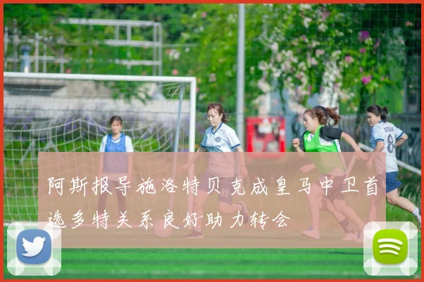 阿斯报导施洛特贝克成皇马中卫首选多特关系良好助力转会