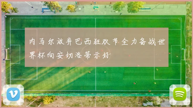 内马尔放弃巴西狂欢节全力备战世界杯向安切洛蒂示好