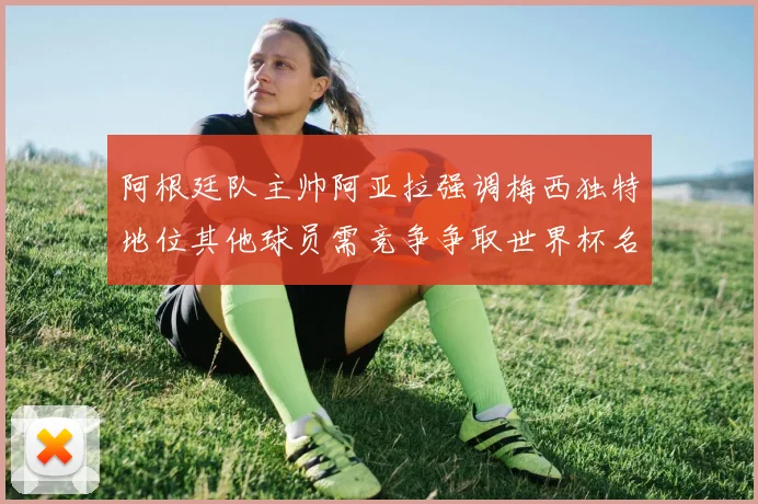 阿根廷队主帅阿亚拉强调梅西独特地位其他球员需竞争争取世界杯名额