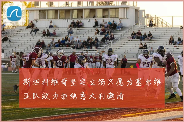斯坦科维奇坚定立场只愿为塞尔维亚队效力拒绝意大利邀请