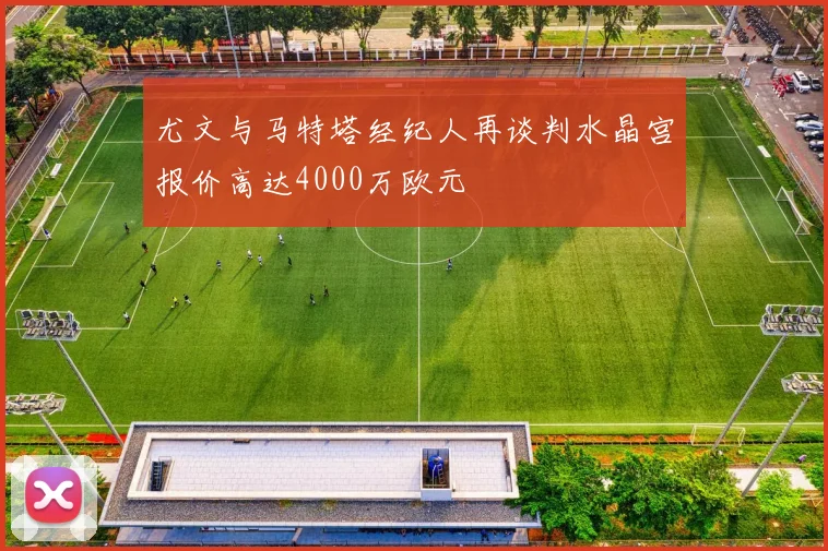尤文与马特塔经纪人再谈判水晶宫报价高达4000万欧元