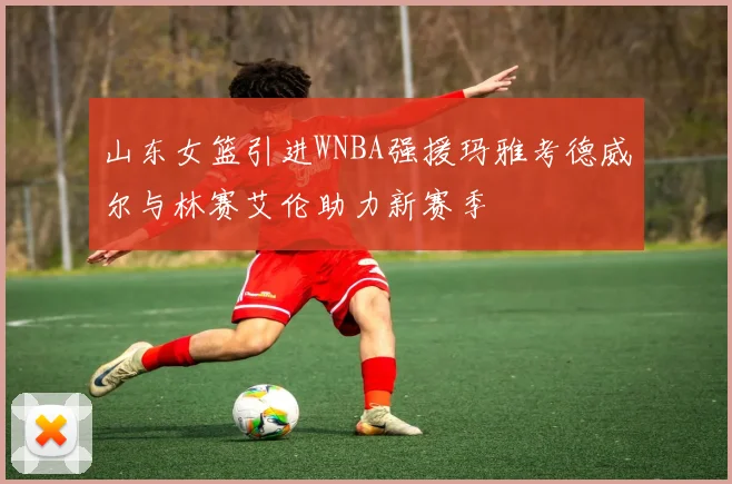 山东女篮引进WNBA强援玛雅考德威尔与林赛艾伦助力新赛季