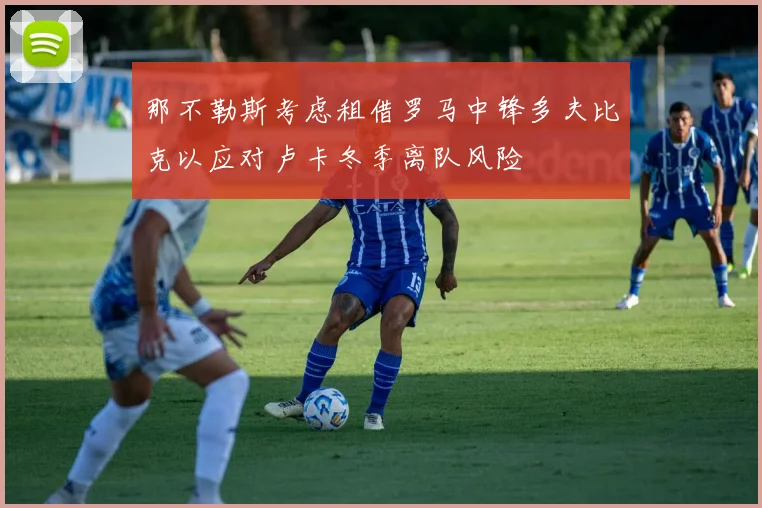 那不勒斯考虑租借罗马中锋多夫比克以应对卢卡冬季离队风险