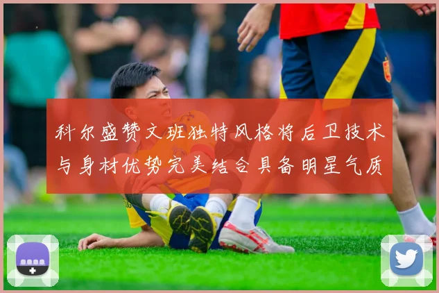 科尔盛赞文班独特风格将后卫技术与身材优势完美结合具备明星气质与球队形象