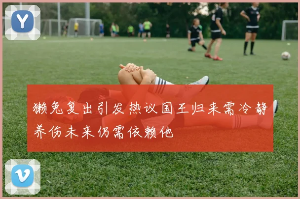 獭兔复出引发热议国王归来需冷静养伤未来仍需依赖他