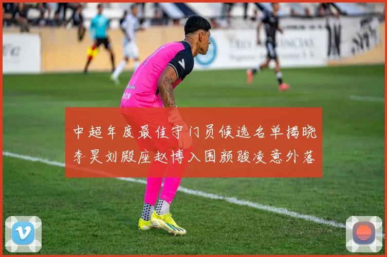 中超年度最佳守门员候选名单揭晓李昊刘殿座赵博入围颜骏凌意外落选