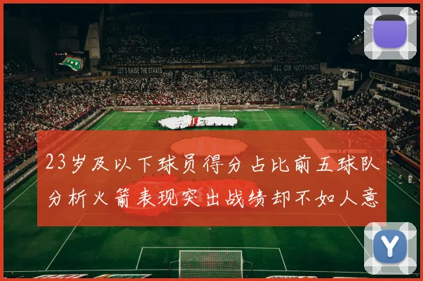 23岁及以下球员得分占比前五球队分析火箭表现突出战绩却不如人意
