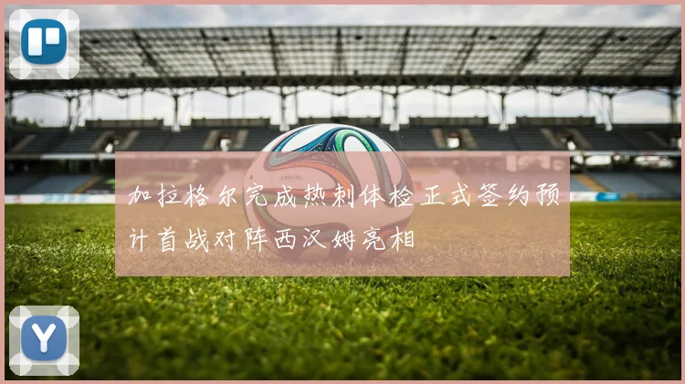 加拉格尔完成热刺体检正式签约预计首战对阵西汉姆亮相