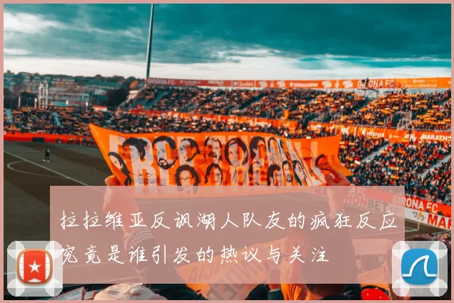 拉拉维亚反讽湖人队友的疯狂反应究竟是谁引发的热议与关注