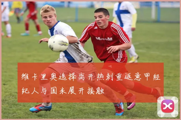 维卡里奥选择离开热刺重返意甲经纪人与国米展开接触