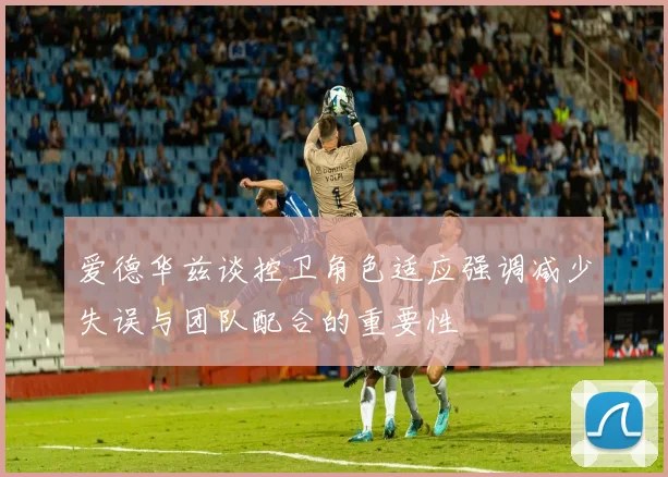 爱德华兹谈控卫角色适应强调减少失误与团队配合的重要性