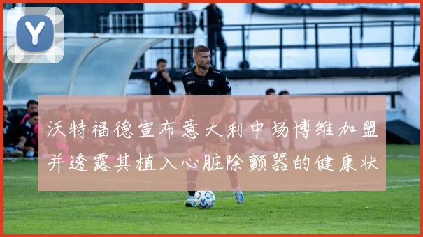 沃特福德宣布意大利中场博维加盟并透露其植入心脏除颤器的健康状况