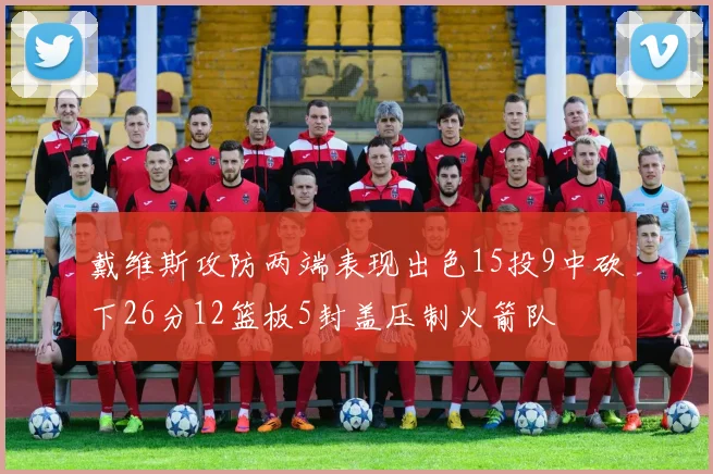戴维斯攻防两端表现出色15投9中砍下26分12篮板5封盖压制火箭队