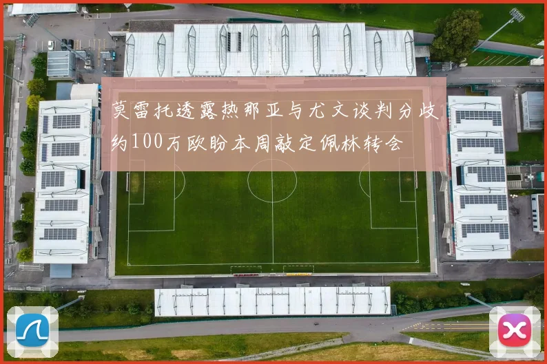 莫雷托透露热那亚与尤文谈判分歧约100万欧盼本周敲定佩林转会
