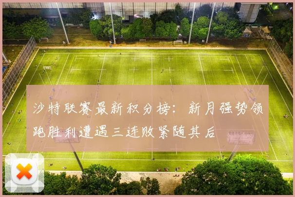 沙特联赛最新积分榜：新月强势领跑胜利遭遇三连败紧随其后