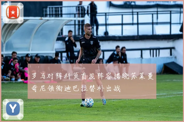 罗马对阵科莫首发阵容揭晓苏莱曼奇尼领衔迪巴拉替补出战