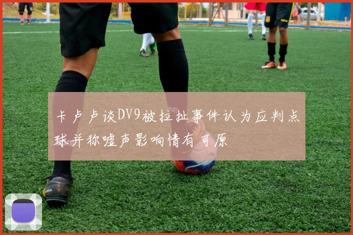 卡卢卢谈DV9被拉扯事件认为应判点球并称嘘声影响情有可原
