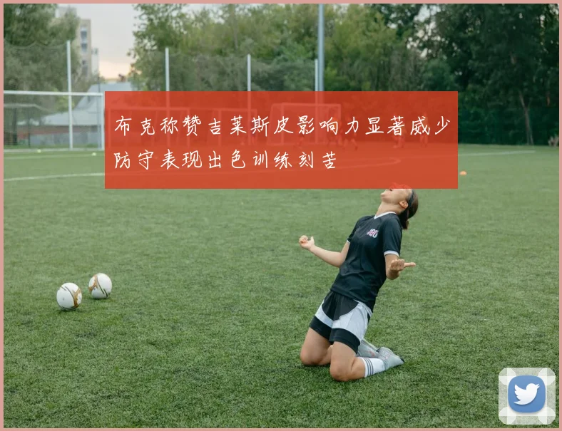 布克称赞吉莱斯皮影响力显著威少防守表现出色训练刻苦
