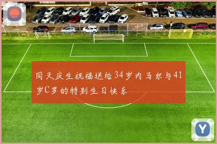 同天庆生祝福送给34岁内马尔与41岁C罗的特别生日快乐