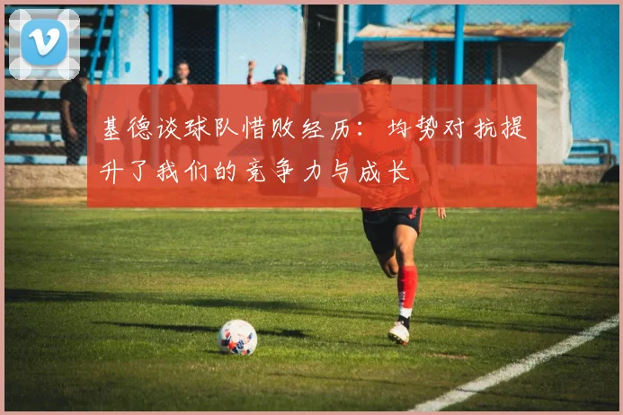 基德谈球队惜败经历：均势对抗提升了我们的竞争力与成长