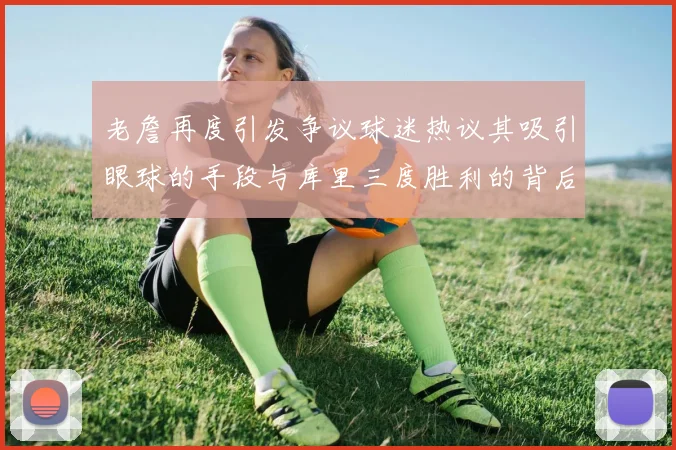 老詹再度引发争议球迷热议其吸引眼球的手段与库里三度胜利的背后原因