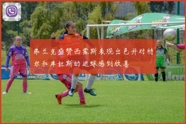 弗兰克盛赞西蒙斯表现出色并对特尔和库杜斯的进球感到欣喜