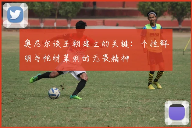 奥尼尔谈王朝建立的关键：个性鲜明与帕特莱利的无畏精神