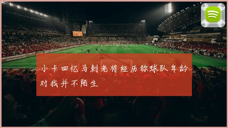 小卡回忆马刺老将经历称球队年龄对我并不陌生