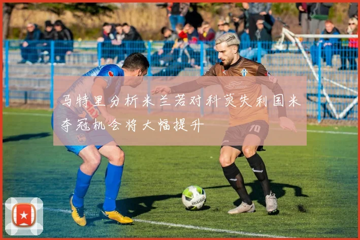 马特里分析米兰若对科莫失利国米夺冠机会将大幅提升