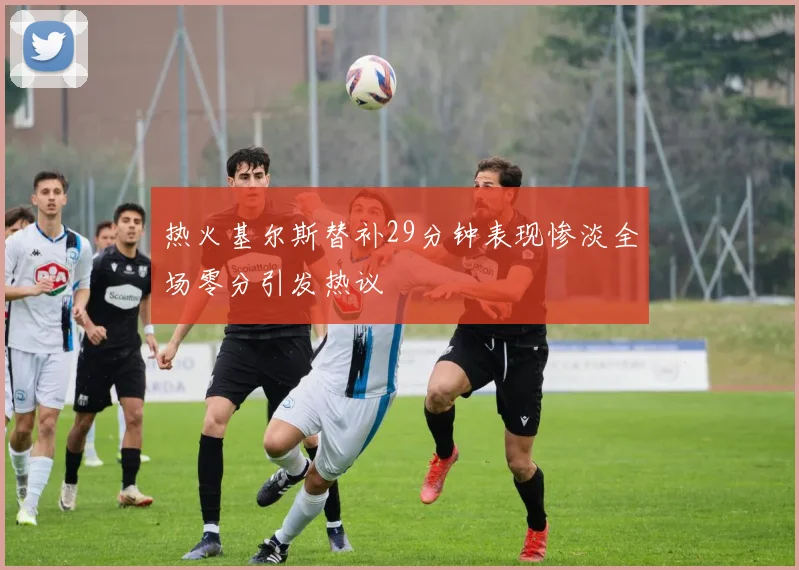 热火基尔斯替补29分钟表现惨淡全场零分引发热议