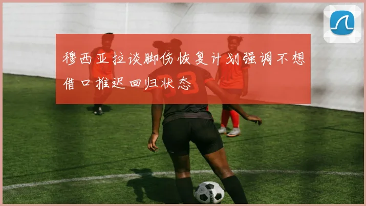 穆西亚拉谈脚伤恢复计划强调不想借口推迟回归状态