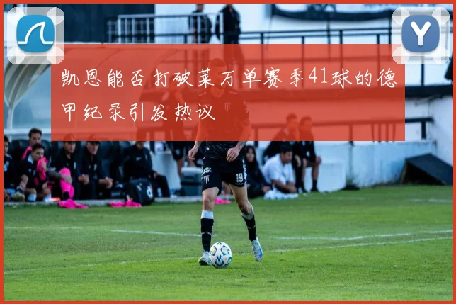 凯恩能否打破莱万单赛季41球的德甲纪录引发热议