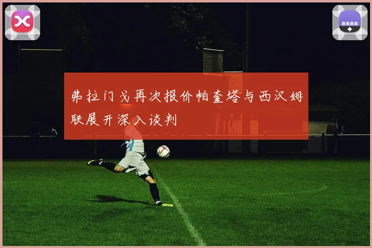 弗拉门戈再次报价帕奎塔与西汉姆联展开深入谈判