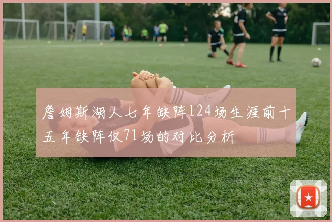 詹姆斯湖人七年缺阵124场生涯前十五年缺阵仅71场的对比分析