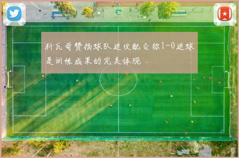 科瓦奇赞扬球队进攻配合称1-0进球是训练成果的完美体现