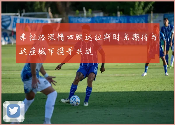 弗拉格深情回顾达拉斯时光期待与这座城市携手共进