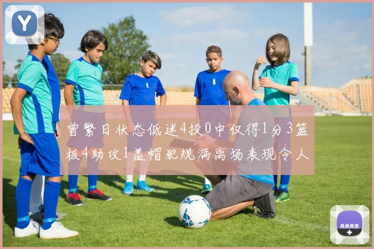 曾繁日状态低迷4投0中仅得1分3篮板4助攻1盖帽犯规满离场表现令人失望