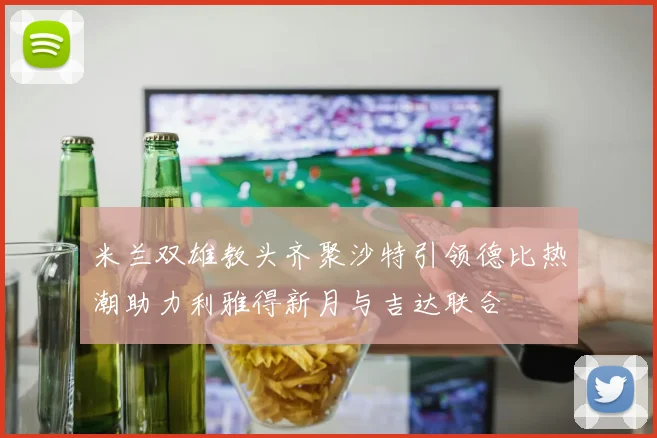 米兰双雄教头齐聚沙特引领德比热潮助力利雅得新月与吉达联合