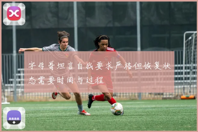 字母哥坦言自我要求严格但恢复状态需要时间与过程