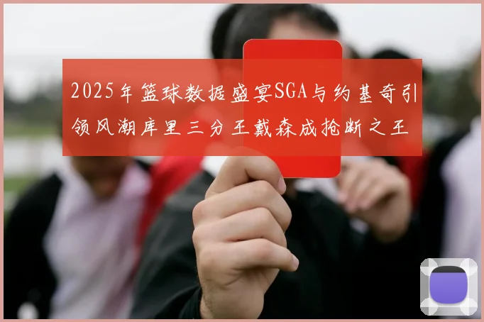 2025年篮球数据盛宴SGA与约基奇引领风潮库里三分王戴森成抢断之王
