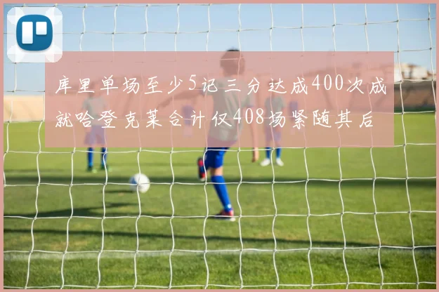 库里单场至少5记三分达成400次成就哈登克莱合计仅408场紧随其后