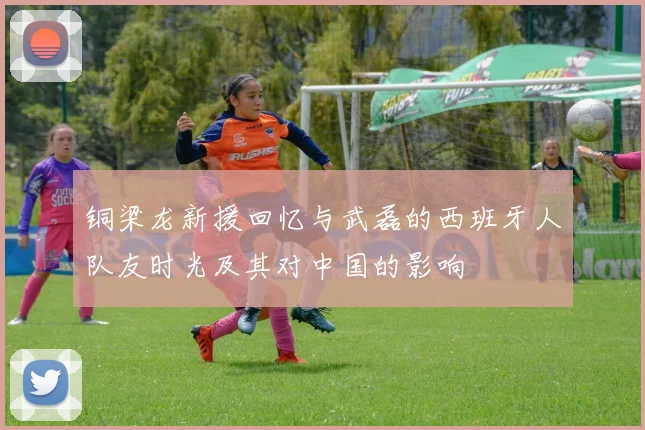 铜梁龙新援回忆与武磊的西班牙人队友时光及其对中国的影响