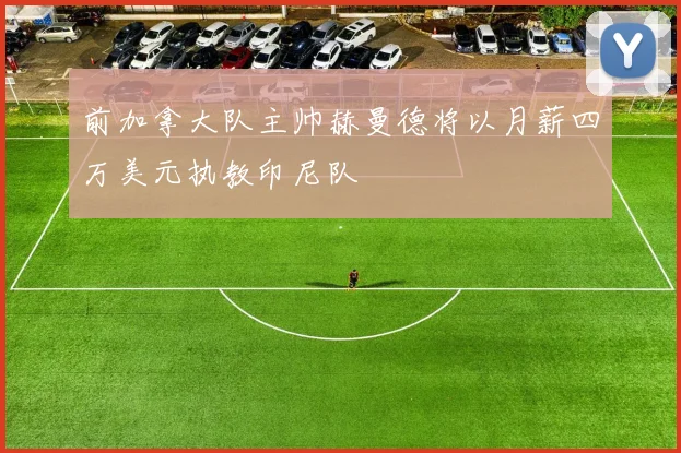 前加拿大队主帅赫曼德将以月薪四万美元执教印尼队