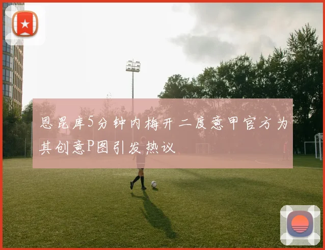 恩昆库5分钟内梅开二度意甲官方为其创意P图引发热议
