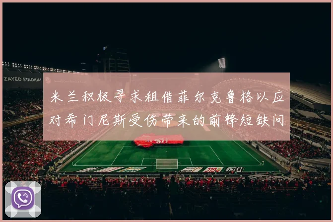 米兰积极寻求租借菲尔克鲁格以应对希门尼斯受伤带来的前锋短缺问题