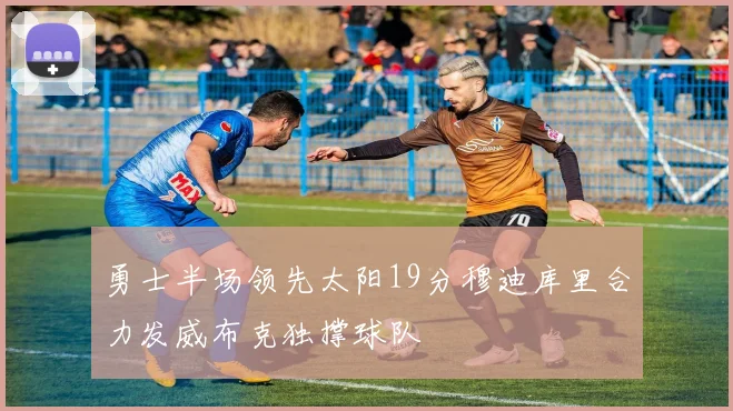 勇士半场领先太阳19分穆迪库里合力发威布克独撑球队