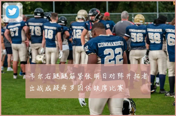 韦尔右腿腿筋紧张明日对阵开拓者出战成疑希罗因伤缺席比赛