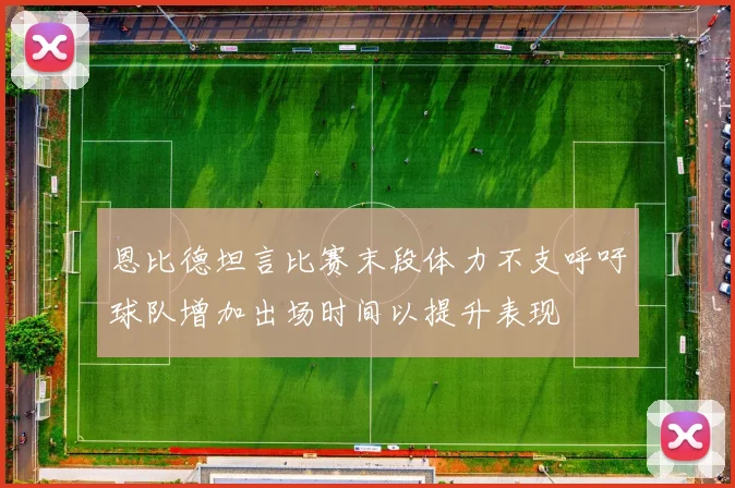 恩比德坦言比赛末段体力不支呼吁球队增加出场时间以提升表现