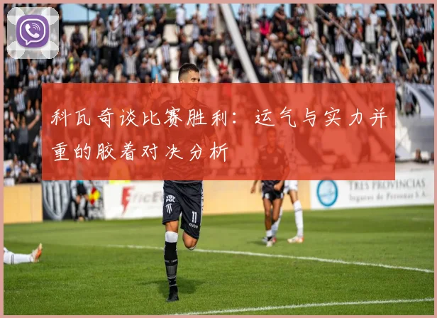 科瓦奇谈比赛胜利：运气与实力并重的胶着对决分析